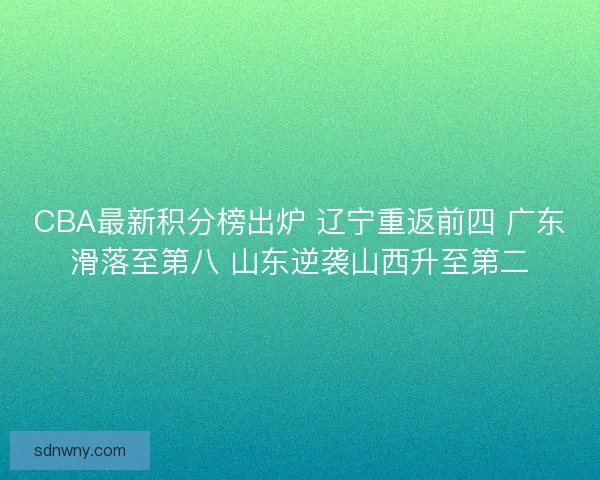 CBA最新积分榜出炉 辽宁重返前四 广东滑落至第八 山东逆袭山西升至第二 CBA最新积分榜出炉 辽宁重返前四 广东滑落至第八 山东逆袭山西升至第二