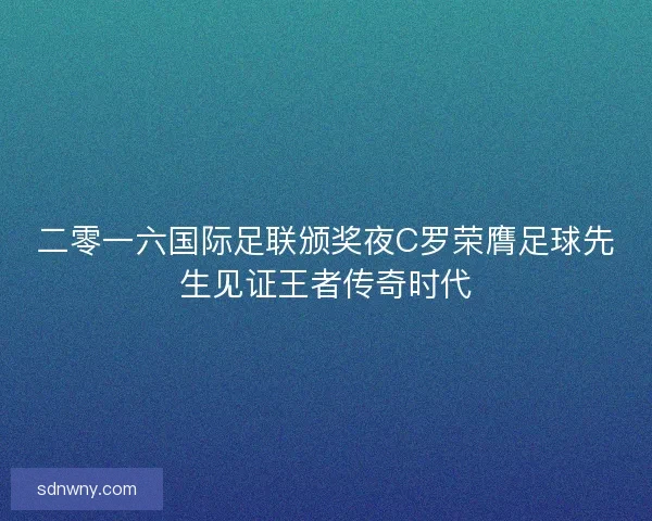 二零一六国际足联颁奖夜C罗荣膺足球先生见证王者传奇时代