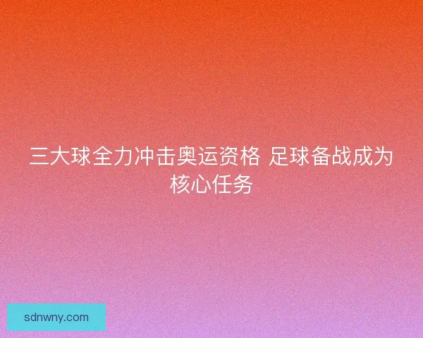 三大球全力冲击奥运资格 足球备战成为核心任务