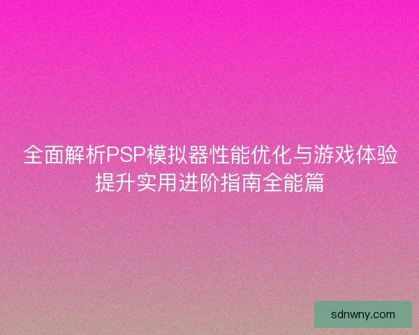 全面解析PSP模拟器性能优化与游戏体验提升实用进阶指南全能篇 全面解析PSP模拟器性能优化与游戏体验提升实用进阶指南全能篇