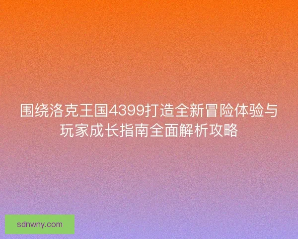 围绕洛克王国4399打造全新冒险体验与玩家成长指南全面解析攻略