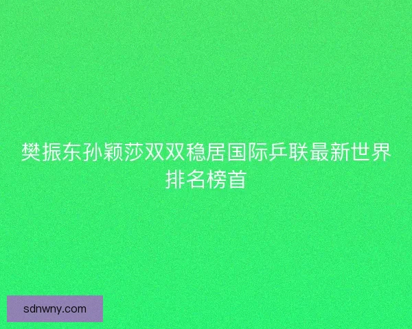 樊振东孙颖莎双双稳居国际乒联最新世界排名榜首