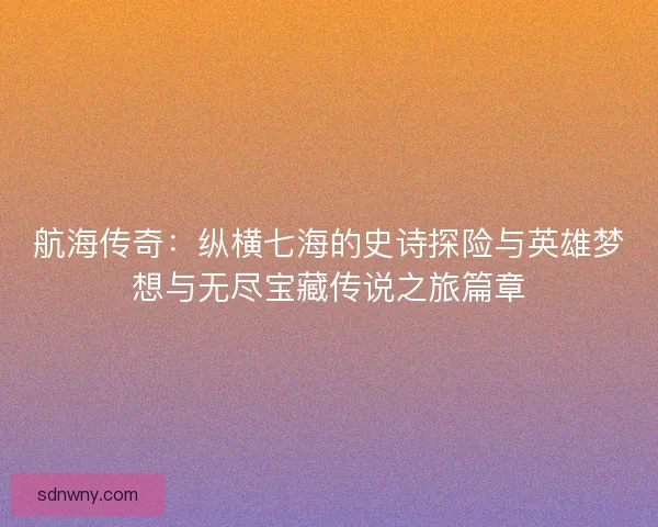 航海传奇:纵横七海的史诗探险与英雄梦想与无尽宝藏传说之旅篇章 航海传奇:纵横七海的史诗探险与英雄梦想与无尽宝藏传说之旅篇章