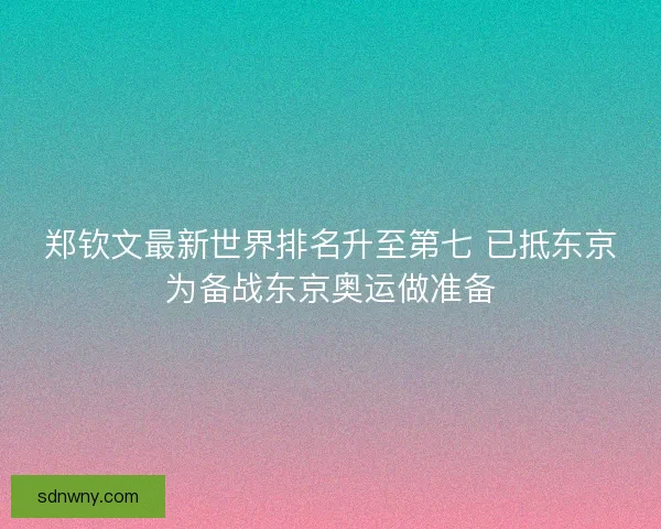 郑钦文最新世界排名升至第七 已抵东京为备战东京奥运做准备