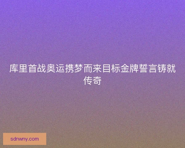 库里首战奥运携梦而来目标金牌誓言铸就传奇