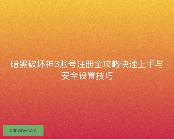 暗黑破坏神3账号注册全攻略快速上手与安全设置技巧