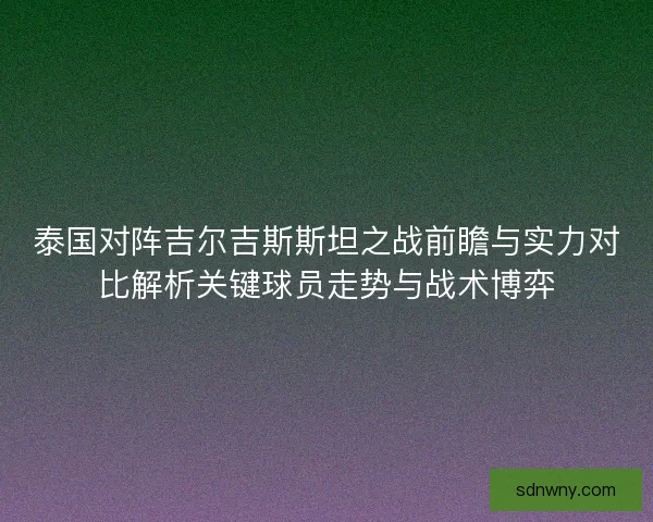 泰国对阵吉尔吉斯斯坦之战前瞻与实力对比解析关键球员走势与战术博弈