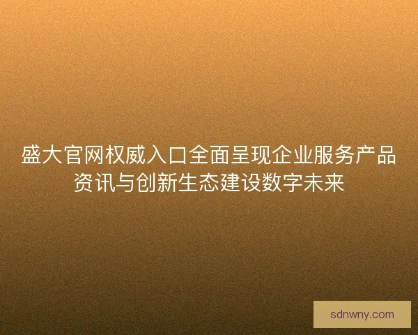 盛大官网权威入口全面呈现企业服务产品资讯与创新生态建设数字未来