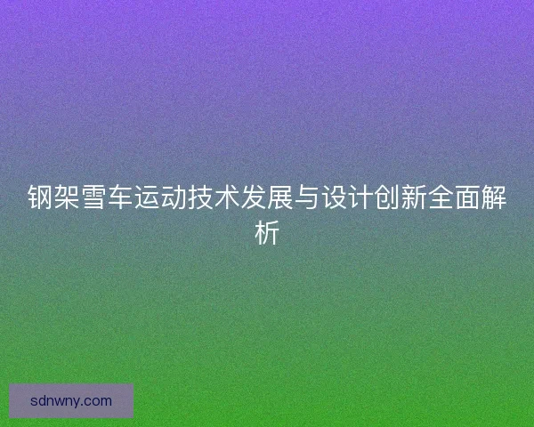 钢架雪车运动技术发展与设计创新全面解析