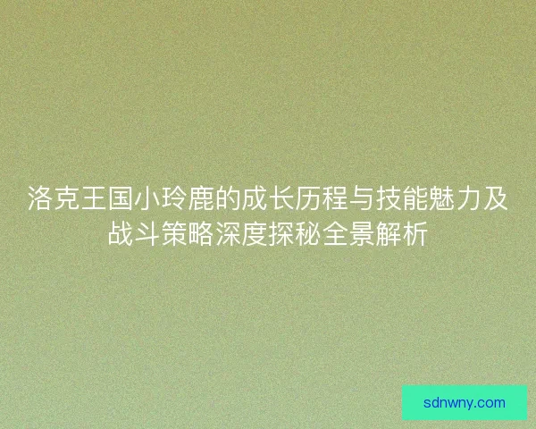 洛克王国小玲鹿的成长历程与技能魅力及战斗策略深度探秘全景解析