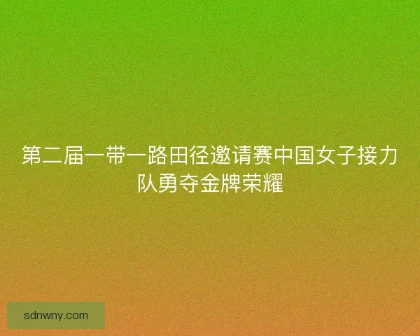 第二届一带一路田径邀请赛中国女子接力队勇夺金牌荣耀