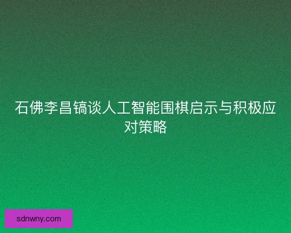 石佛李昌镐谈人工智能围棋启示与积极应对策略 石佛李昌镐谈人工智能围棋启示与积极应对策略