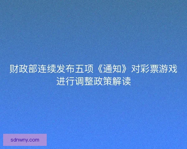 财政部连续发布五项《通知》对彩票游戏进行调整政策解读 财政部连续发布五项《通知》对彩票游戏进行调整政策解读