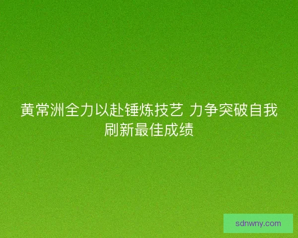 黄常洲全力以赴锤炼技艺 力争突破自我刷新最佳成绩