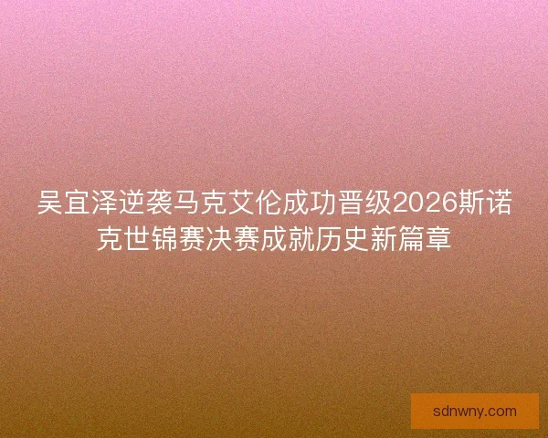 吴宜泽逆袭马克艾伦成功晋级2026斯诺克世锦赛决赛成就历史新篇章