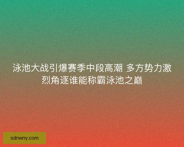 泳池大战引爆赛季中段高潮 多方势力激烈角逐谁能称霸泳池之巅 泳池大战引爆赛季中段高潮 多方势力激烈角逐谁能称霸泳池之巅