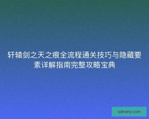 轩辕剑之天之痕全流程通关技巧与隐藏要素详解指南完整攻略宝典