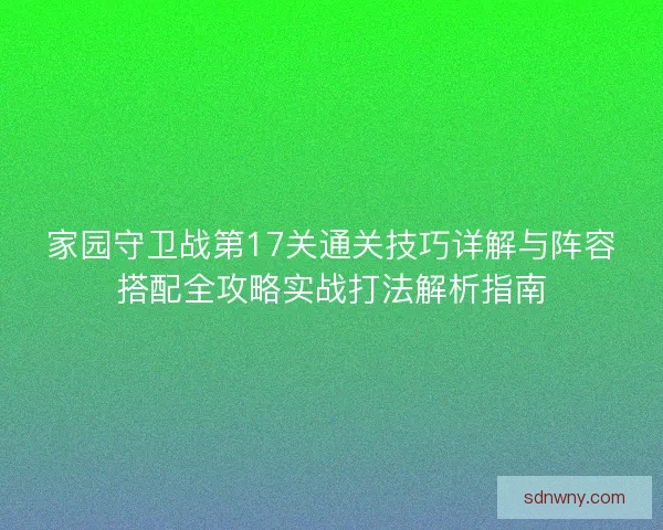 家园守卫战第17关通关技巧详解与阵容搭配全攻略实战打法解析指南