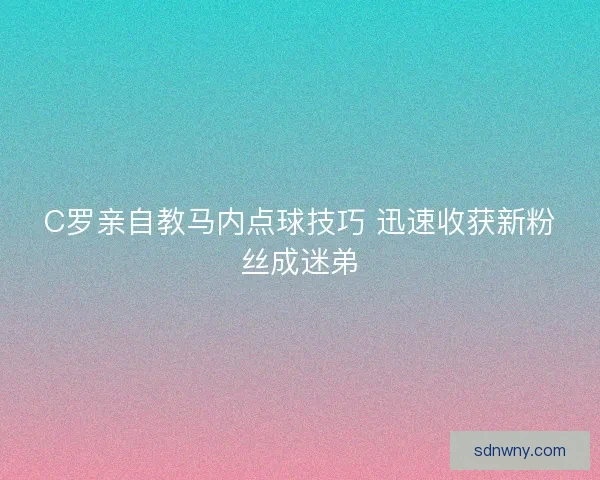 C罗亲自教马内点球技巧 迅速收获新粉丝成迷弟
