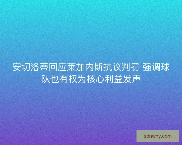 安切洛蒂回应莱加内斯抗议判罚 强调球队也有权为核心利益发声