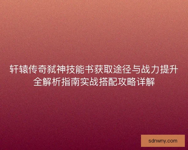 轩辕传奇弑神技能书获取途径与战力提升全解析指南实战搭配攻略详解