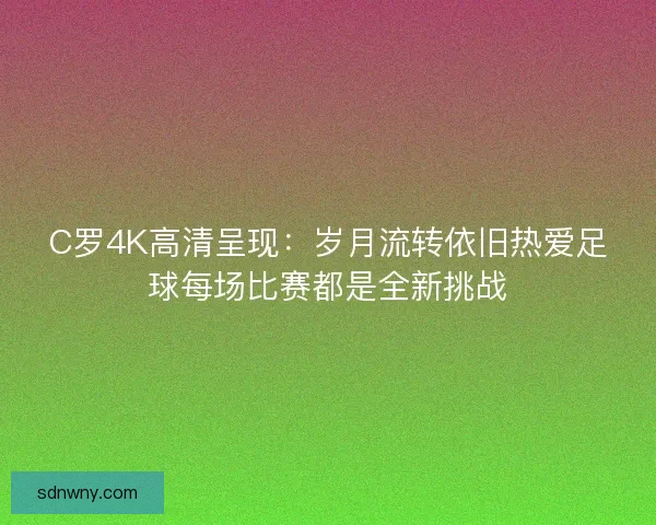 C罗4K高清呈现:岁月流转依旧热爱足球每场比赛都是全新挑战 C罗4K高清呈现:岁月流转依旧热爱足球每场比赛都是全新挑战